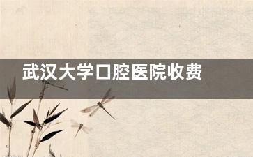 武汉大学口腔医院收费明细在线更新：内含种植牙|正畸|儿童补牙|嵌体修复|牙周治疗等全科治疗！​​